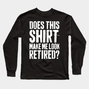 Does This Shirt Make Me Look Retired-Retirement- Long Sleeve T-Shirt